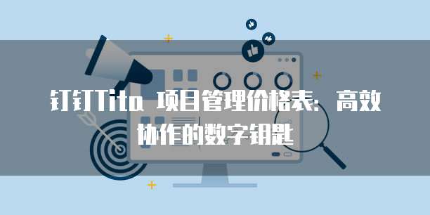 钉钉Tita 项目管理价格表:高效协作的数字钥匙