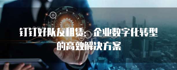 钉钉好队友租赁:企业数字化转型的高效解决方案