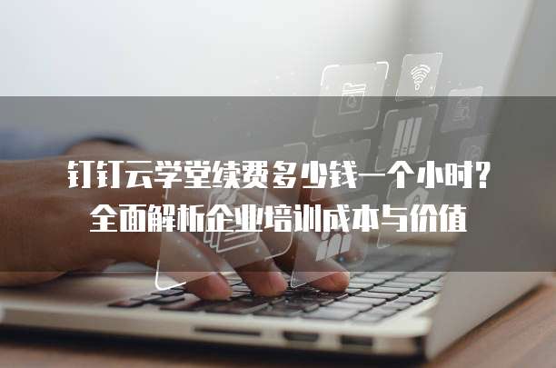钉钉云学堂续费多少钱一个小时?全面解析企业培训成本与价值