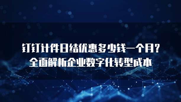 钉钉计件日结优惠多少钱一个月?全面解析企业数字化转型成本