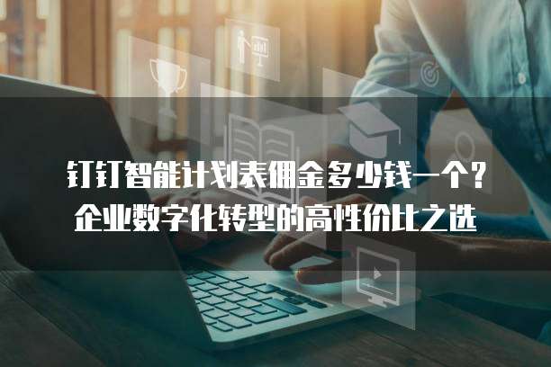 钉钉智能计划表佣金多少钱一个?企业数字化转型的高性价比之选