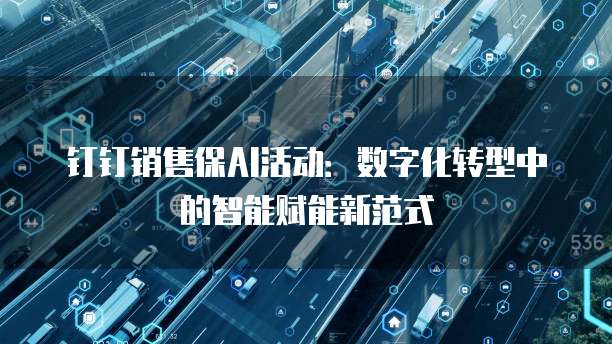钉钉销售保AI活动:数字化转型中的智能赋能新范式