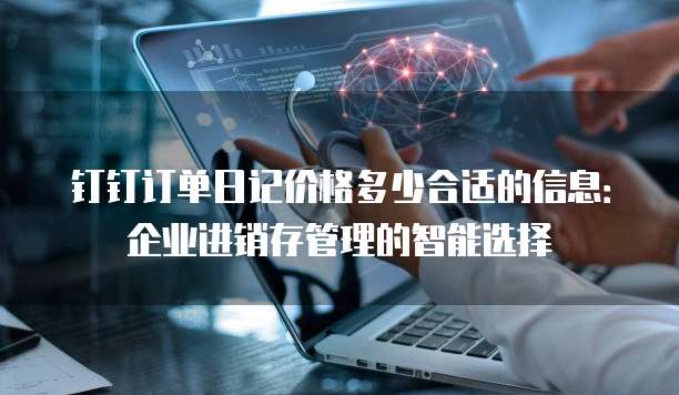 钉钉订单日记价格多少合适的信息：企业进销存管理的智能选择