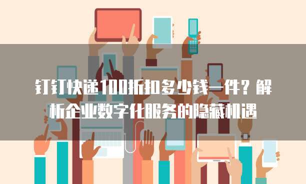 钉钉快递100折扣多少钱一件?解析企业数字化服务的隐藏机遇