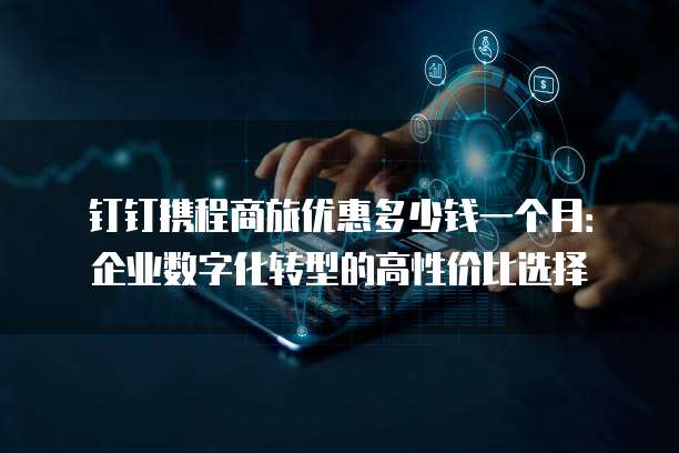 钉钉携程商旅优惠多少钱一个月:企业数字化转型的高性价比选择