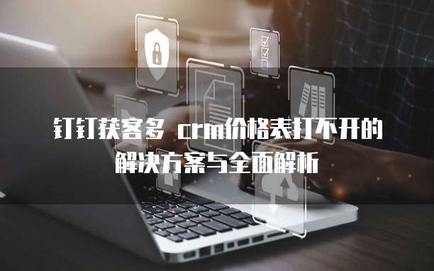钉钉获客多 crm价格表打不开的解决方案与全面解析