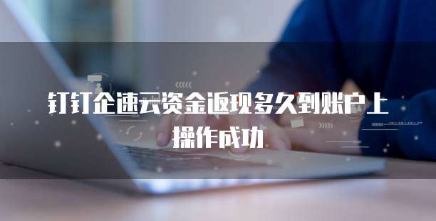 钉钉企速云资金返现多久到账户上操作成功