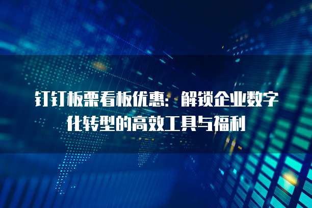 钉钉板栗看板优惠:解锁企业数字化转型的高效工具与福利