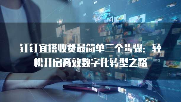 钉钉宜搭收费最简单三个步骤:轻松开启高效数字化转型之路