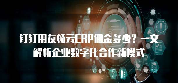 钉钉用友畅云ERP佣金多少?一文解析企业数字化合作新模式