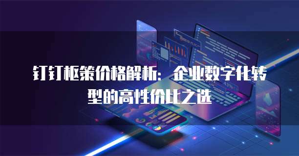钉钉枢策价格解析:企业数字化转型的高性价比之选