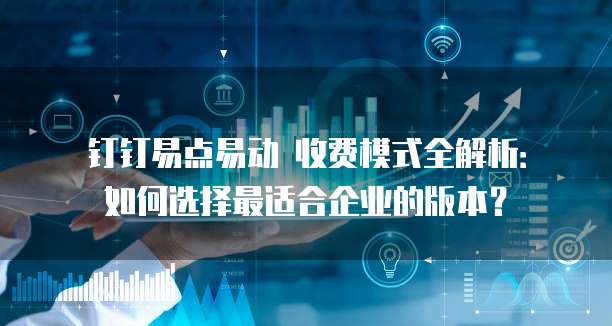 钉钉易点易动 收费模式全解析:如何选择最适合企业的版本?