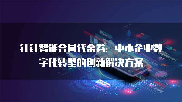 钉钉智能合同代金券:中小企业数字化转型的创新解决方案