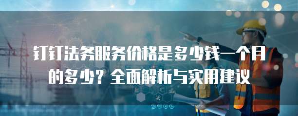 钉钉法务服务价格是多少钱一个月的多少?全面解析与实用建议