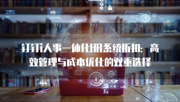 钉钉i人事一体化HR系统折扣:高效管理与成本优化的双重选择