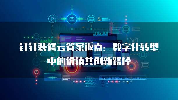 钉钉装修云管家返点:数字化转型中的价值共创新路径