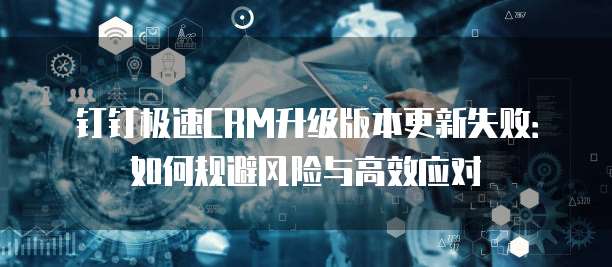 钉钉极速CRM升级版本更新失败:如何规避风险与高效应对