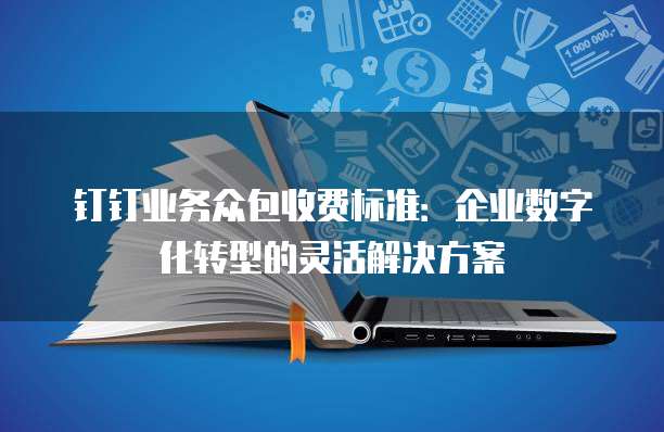 钉钉业务众包收费标准：企业数字化转型的灵活解决方案