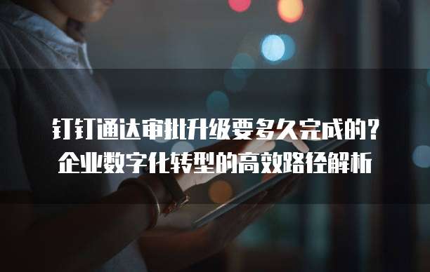 钉钉通达审批升级要多久完成的？企业数字化转型的高效路径解析