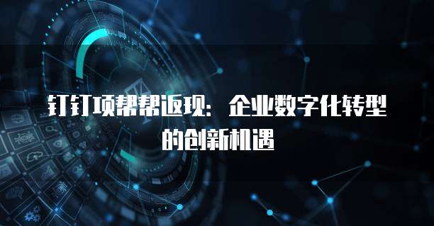 钉钉项帮帮返现:企业数字化转型的创新机遇