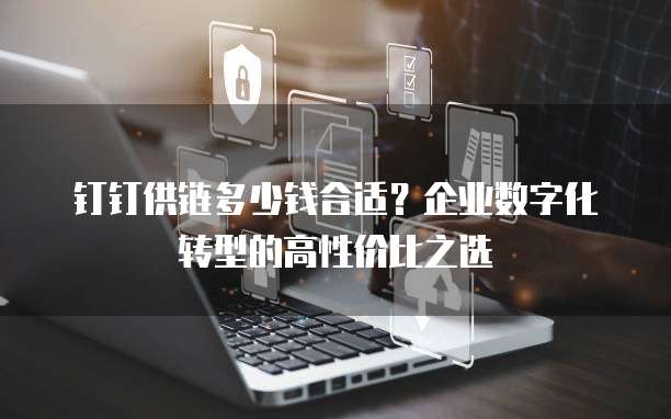 钉钉供链多少钱合适?企业数字化转型的高性价比之选