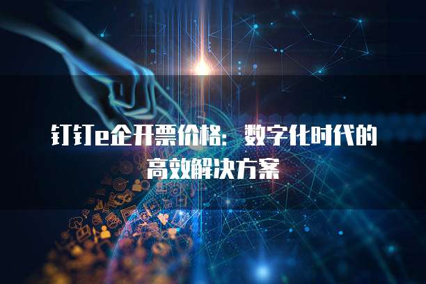 钉钉e企开票价格:数字化时代的高效解决方案