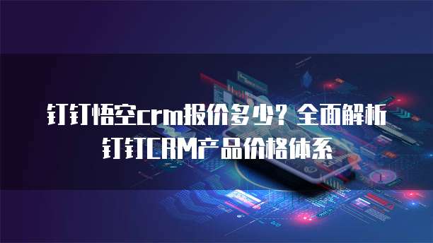 钉钉悟空crm报价多少?全面解析钉钉CRM产品价格体系