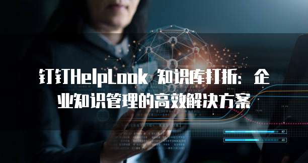 钉钉HelpLook 知识库打折:企业知识管理的高效解决方案