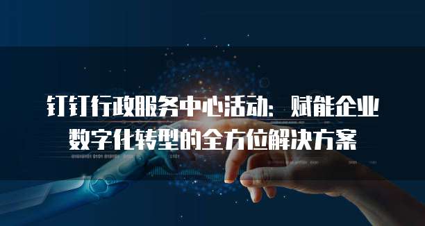 钉钉行政服务中心活动:赋能企业数字化转型的全方位解决方案