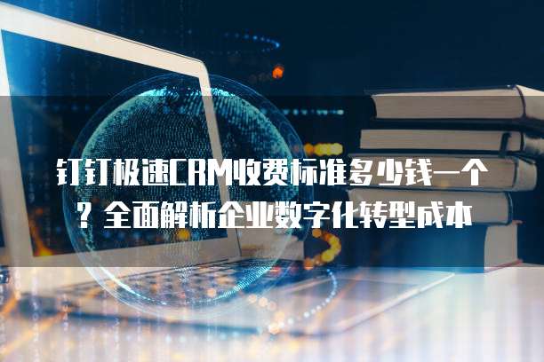 钉钉极速CRM收费标准多少钱一个?全面解析企业数字化转型成本