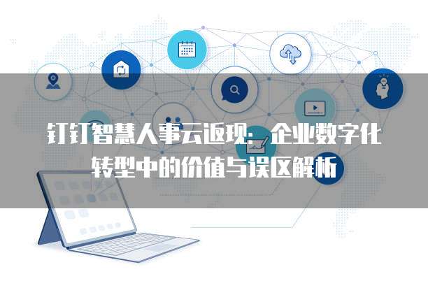 钉钉智慧人事云返现:企业数字化转型中的价值与误区解析
