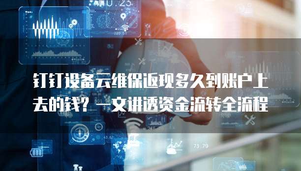 钉钉设备云维保返现多久到账户上去的钱?一文讲透资金流转全流程