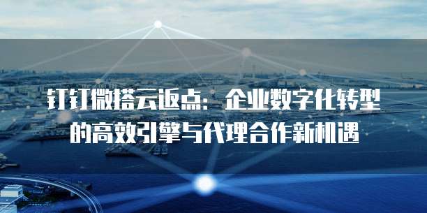 钉钉微搭云返点:企业数字化转型的高效引擎与代理合作新机遇