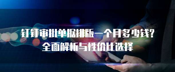 钉钉审批单据排版一个月多少钱?全面解析与性价比选择