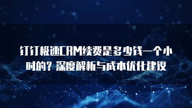 钉钉极速CRM续费是多少钱一个小时的？深度解析与成本优化建议