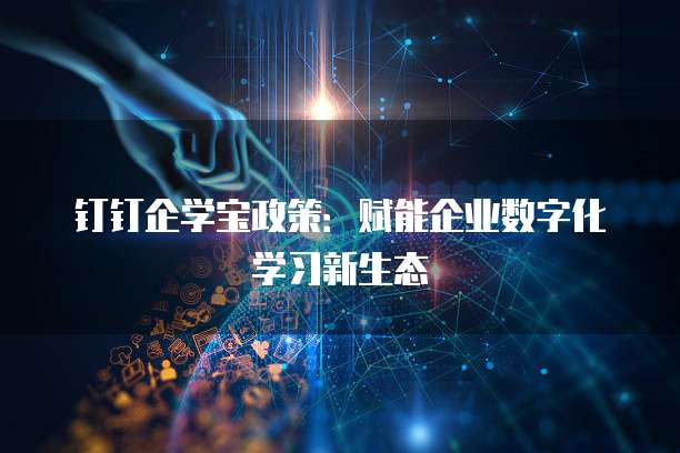 钉钉企学宝政策:赋能企业数字化学习新生态
