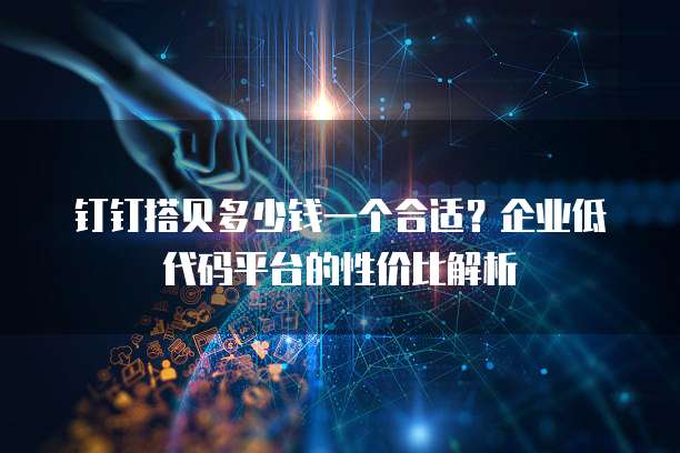 钉钉搭贝多少钱一个合适?企业低代码平台的性价比解析