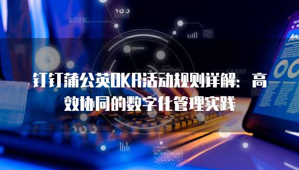 钉钉蒲公英OKR活动规则详解:高效协同的数字化管理实践