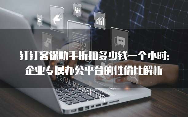钉钉客保助手折扣多少钱一个小时:企业专属办公平台的性价比解析