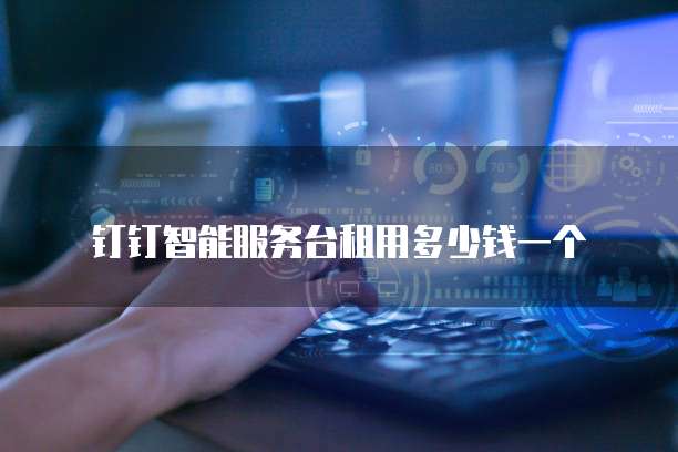钉钉智能服务台租用多少钱一个