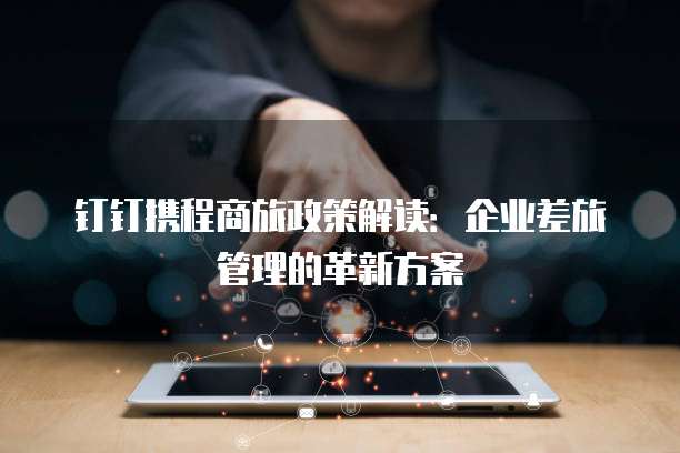 钉钉携程商旅政策解读：企业差旅管理的革新方案