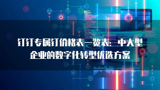 钉钉专属钉价格表一览表:中大型企业的数字化转型优选方案