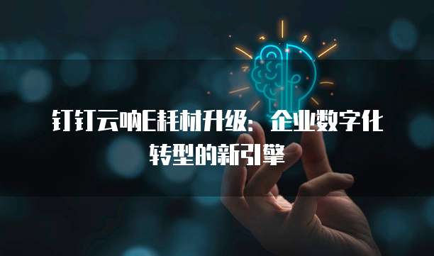 钉钉云呐E耗材升级:企业数字化转型的新引擎