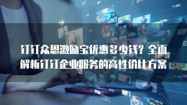 钉钉众恩激励宝优惠多少钱?全面解析钉钉企业服务的高性价比方案