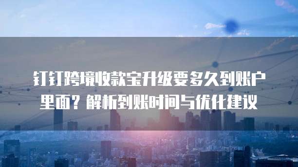 钉钉跨境收款宝升级要多久到账户里面?解析到账时间与优化建议
