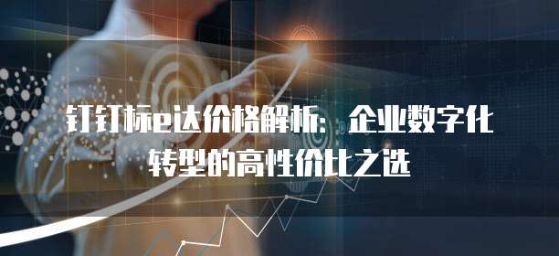 钉钉标e达价格解析:企业数字化转型的高性价比之选