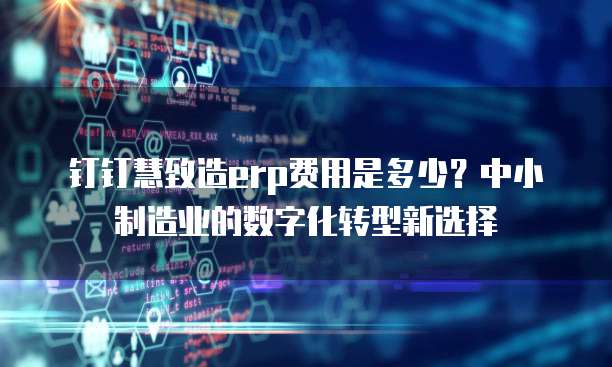 钉钉慧致造erp费用是多少?中小制造业的数字化转型新选择