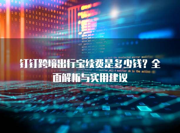 钉钉跨境出行宝续费是多少钱?全面解析与实用建议