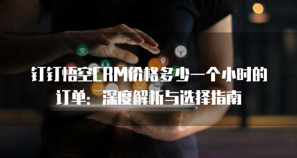 钉钉悟空CRM价格多少一个小时的订单：深度解析与选择指南