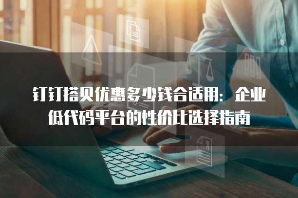 钉钉搭贝优惠多少钱合适用：企业低代码平台的性价比选择指南